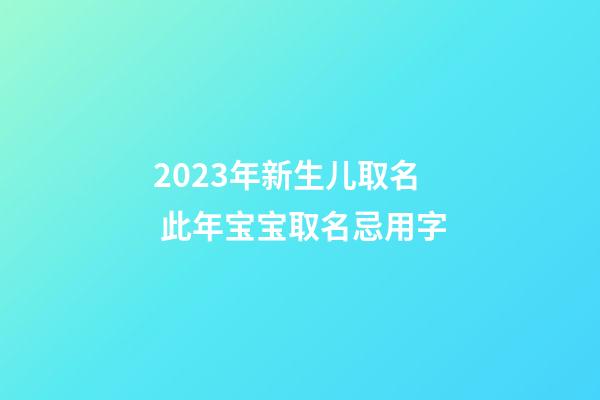 2023年新生儿取名 此年宝宝取名忌用字